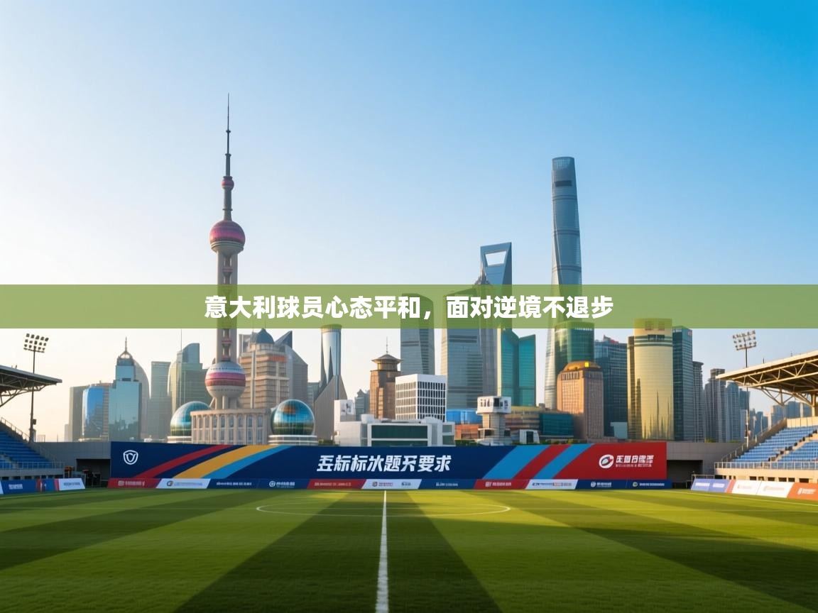 意大利球员心态平和,面对逆境不退步 第2张